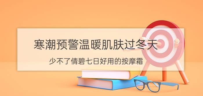 寒潮预警温暖肌肤过冬天 少不了倩碧七日好用的按摩霜